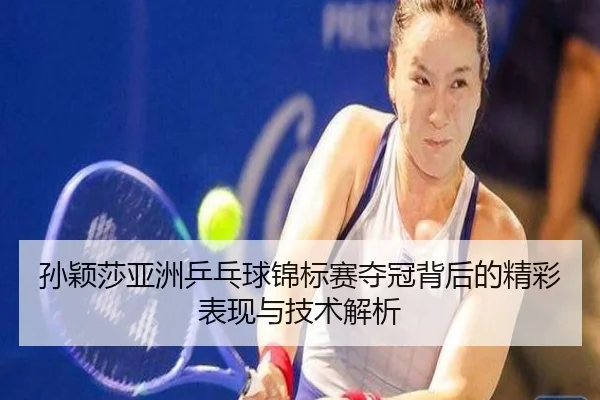 孙颖莎亚洲乒乓球锦标赛夺冠背后的精彩表现与技术解析 | SPORTS