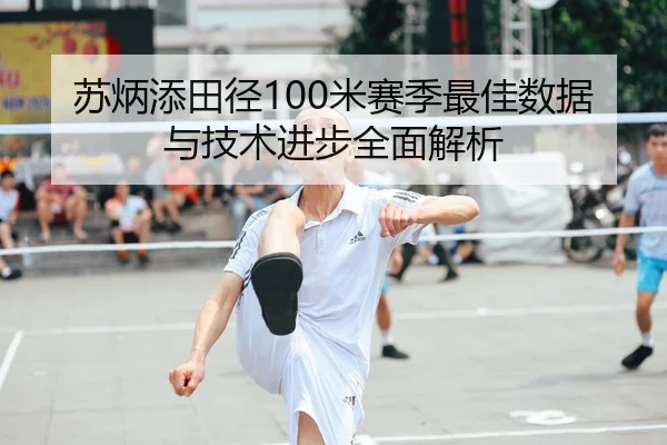 苏炳添田径100米赛季最佳数据与技术进步全面解析 | SPORTS